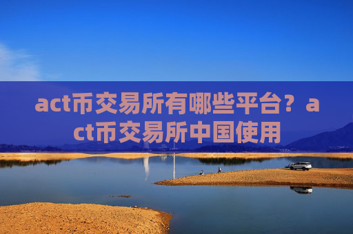 act币交易所有哪些平台？act币交易所中国使用