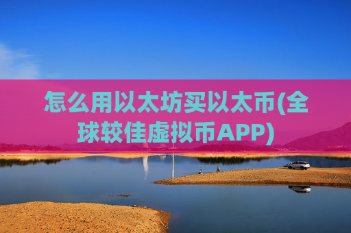 怎么用以太坊买以太币(全球较佳虚拟币APP)