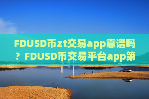 FDUSD币zt交易app靠谱吗？FDUSD币交易平台app第一位