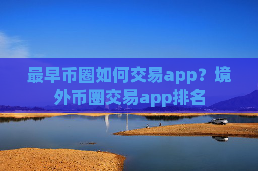 最早币圈如何交易app？境外币圈交易app排名