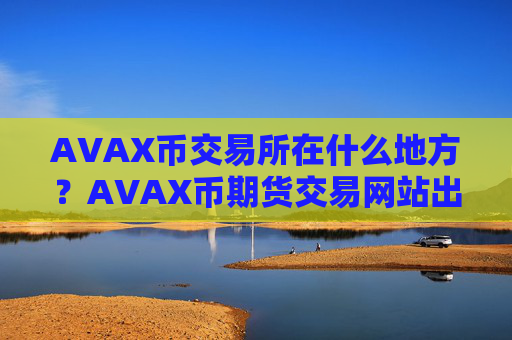 AVAX币交易所在什么地方？AVAX币期货交易网站出门