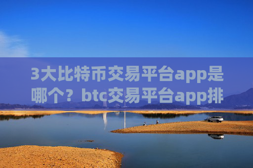 3大比特币交易平台app是哪个？btc交易平台app排名100