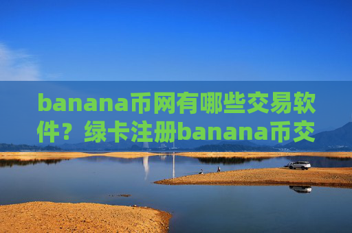 banana币网有哪些交易软件？绿卡注册banana币交易所