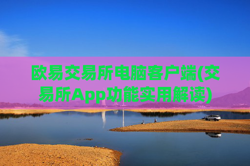 欧易交易所电脑客户端(交易所App功能实用解读)