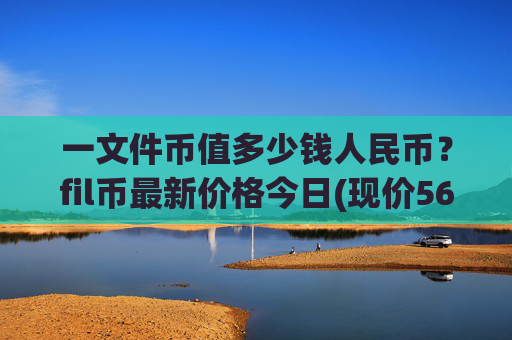 一文件币值多少钱人民币？fil币最新价格今日(现价56.4001元)