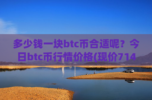 多少钱一块btc币合适呢?今日btc币行情价格(现价714084.06元)