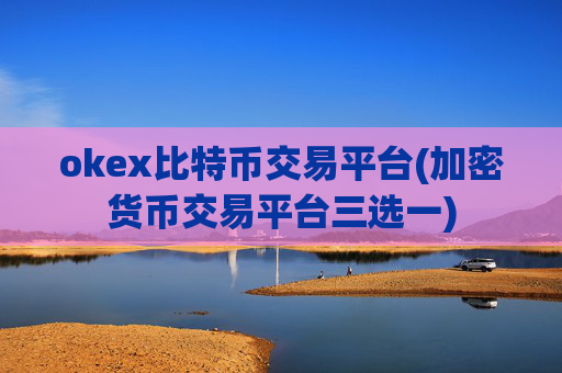 okex比特币交易平台(加密货币交易平台三选一)