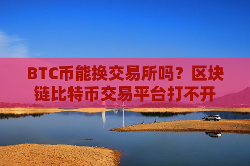 BTC币能换交易所吗？区块链比特币交易平台打不开