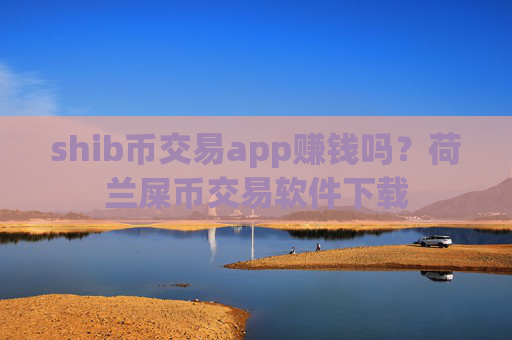 shib币交易app赚钱吗？荷兰屎币交易软件下载