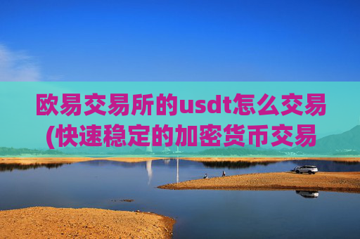 欧易交易所的usdt怎么交易(快速稳定的加密货币交易软件评测)