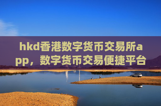 hkd香港数字货币交易所app，数字货币交易便捷平台