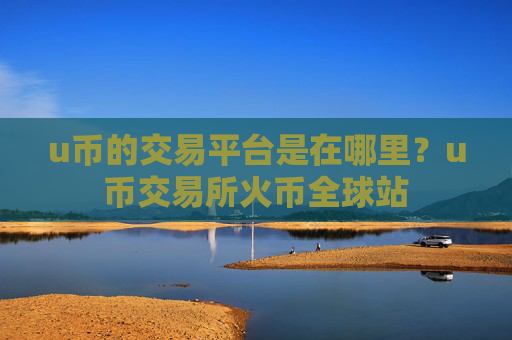 u币的交易平台是在哪里？u币交易所火币全球站