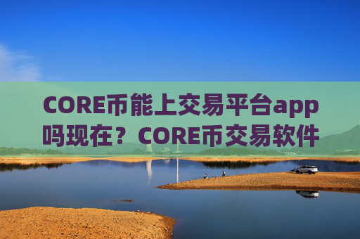 CORE币能上交易平台app吗现在？CORE币交易软件招代理