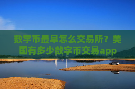 数字币最早怎么交易所？美国有多少数字币交易app