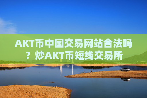 AKT币中国交易网站合法吗？炒AKT币短线交易所