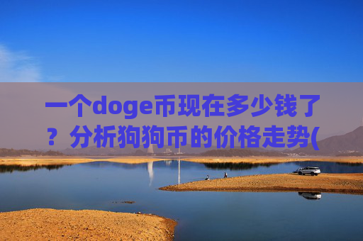一个doge币现在多少钱了？分析狗狗币的价格走势(现价2.237元)