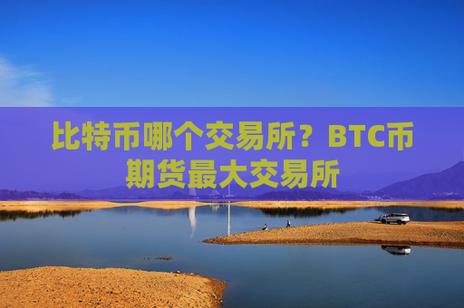 比特币哪个交易所？BTC币期货最大交易所