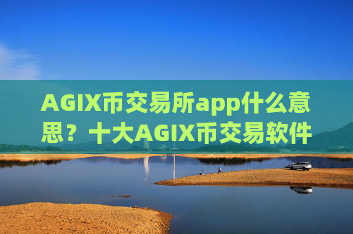 AGIX币交易所app什么意思？十大AGIX币交易软件下载可以相信吗