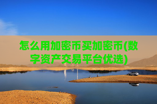 怎么用加密币买加密币(数字资产交易平台优选)