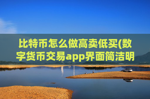 比特币怎么做高卖低买(数字货币交易app界面简洁明了)