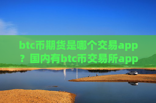 btc币期货是哪个交易app？国内有btc币交易所app下载吗