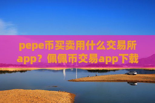 pepe币买卖用什么交易所app？佩佩币交易app下载app苹果手机