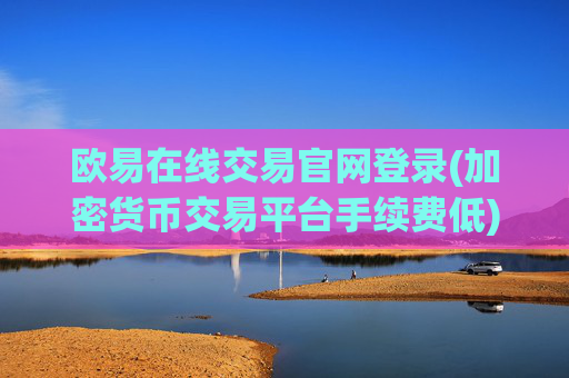 欧易在线交易官网登录(加密货币交易平台手续费低)