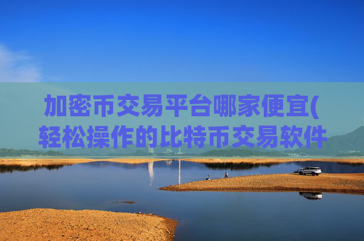 加密币交易平台哪家便宜(轻松操作的比特币交易软件)