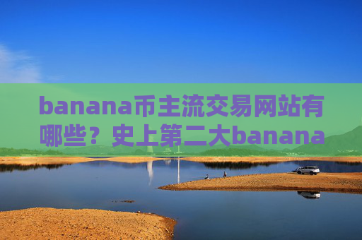 banana币主流交易网站有哪些？史上第二大banana币交易软件
