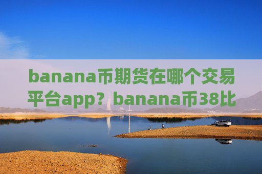banana币期货在哪个交易平台app？banana币38比特时代交易app下载