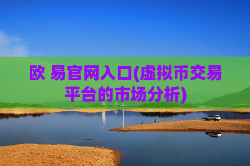 欧 易官网入口(虚拟币交易平台的市场分析)