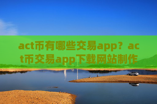 act币有哪些交易app？act币交易app下载网站制作