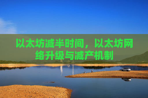 以太坊减半时间，以太坊网络升级与减产机制