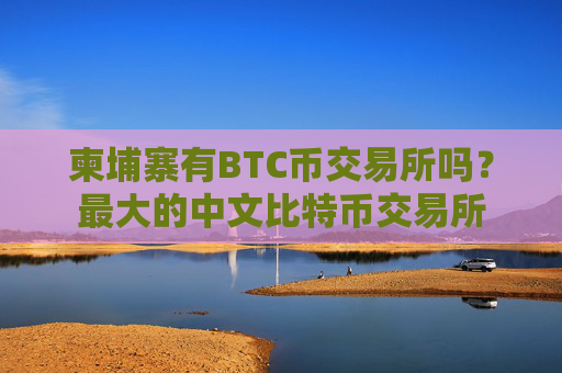 柬埔寨有BTC币交易所吗？最大的中文比特币交易所