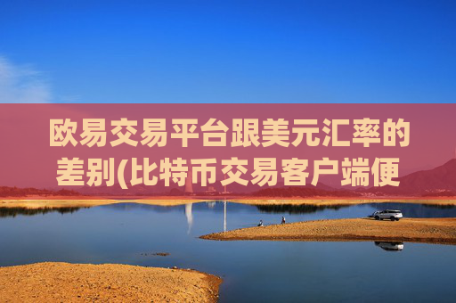 欧易交易平台跟美元汇率的差别(比特币交易客户端便捷操作)