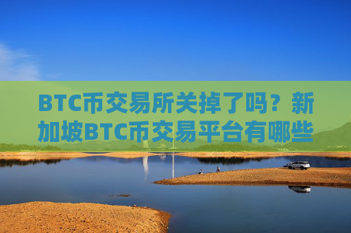 BTC币交易所关掉了吗？新加坡BTC币交易平台有哪些