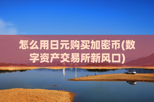 怎么用日元购买加密币(数字资产交易所新风口)