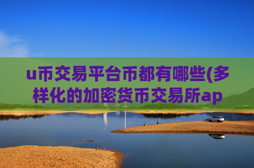 u币交易平台币都有哪些(多样化的加密货币交易所app)