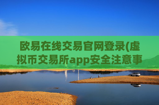 欧易在线交易官网登录(虚拟币交易所app安全注意事项)