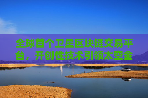 全球首个卫星区块链交易平台，开创性技术引领太空金融新纪元