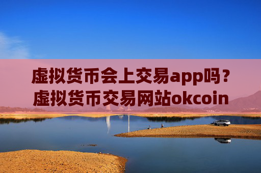 虚拟货币会上交易app吗？虚拟货币交易网站okcoin海外