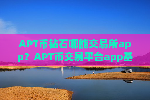 APT币钻石哪能交易所app？APT币交易平台app基础知识