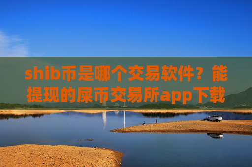 shib币是哪个交易软件?能提现的屎币交易所app下载