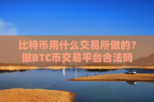 比特币用什么交易所做的？做BTC币交易平台合法吗
