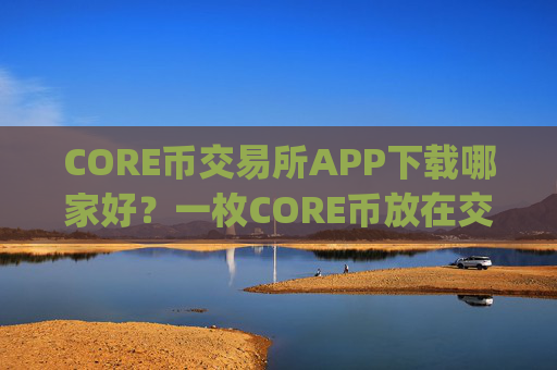 CORE币交易所APP下载哪家好？一枚CORE币放在交易平台app
