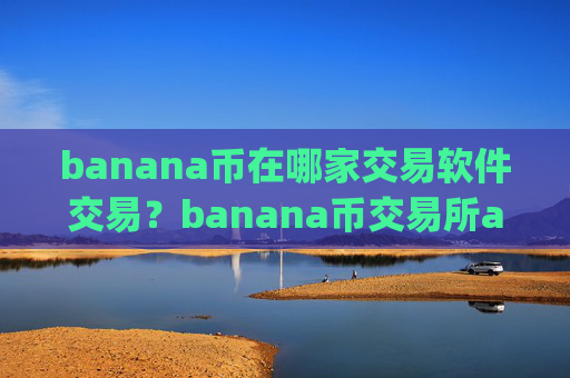 banana币在哪家交易软件交易？banana币交易所app排行苹果