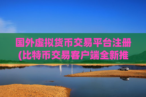 国外虚拟货币交易平台注册(比特币交易客户端全新推出)
