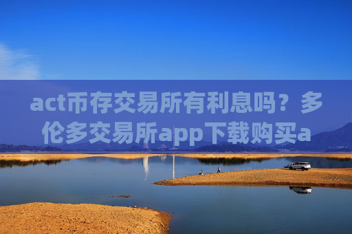 act币存交易所有利息吗？多伦多交易所app下载购买act币