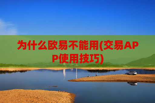 为什么欧易不能用(交易APP使用技巧)