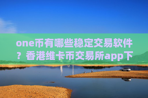 one币有哪些稳定交易软件？香港维卡币交易所app下载合法吗